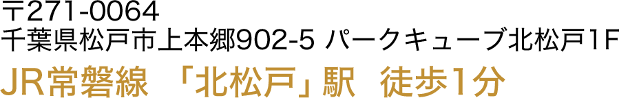 〒271-0064 千葉県松戸市上本郷902-5パークキューブ北松戸1F・TEL:047-711-9823・JR常磐線 「北松戸」駅  徒歩1分